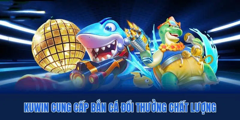 KUWIN cung cấp bắn cá đổi thưởng chất lượng