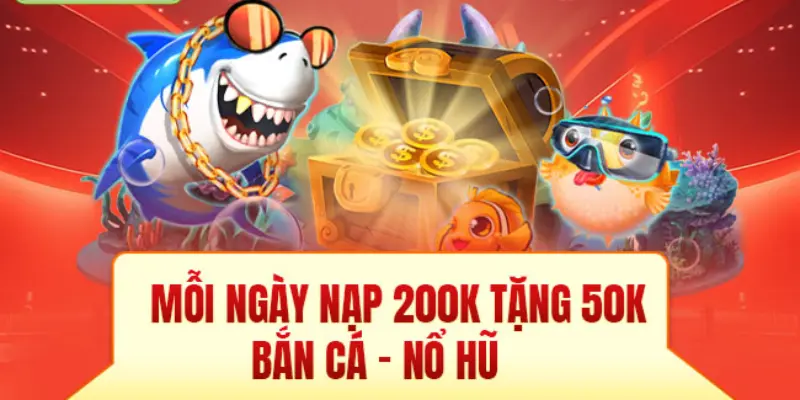 Tổng quan về ưu đãi nạp 200k tặng 50k - Tham gia bắn cá - Nổ hũ